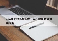 seo优化好还是不好（seo 优化技术难度大吗）